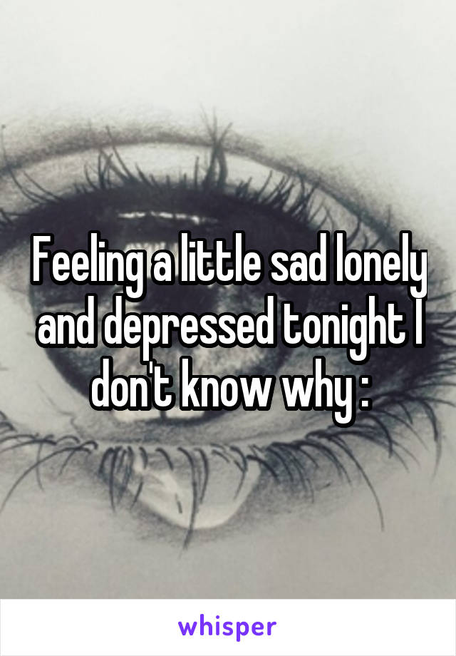 Feeling a little sad lonely and depressed tonight I don't know why :\