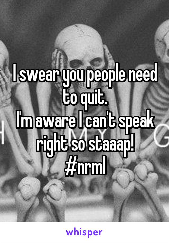 I swear you people need to quit.
I'm aware I can't speak right so staaap!
#nrml