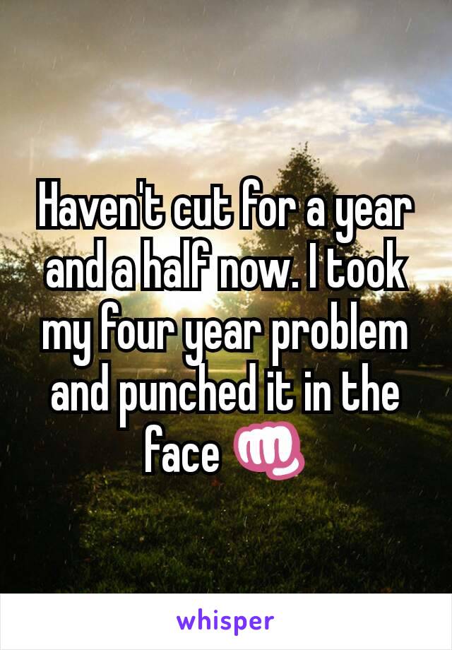 Haven't cut for a year and a half now. I took my four year problem and punched it in the face 👊