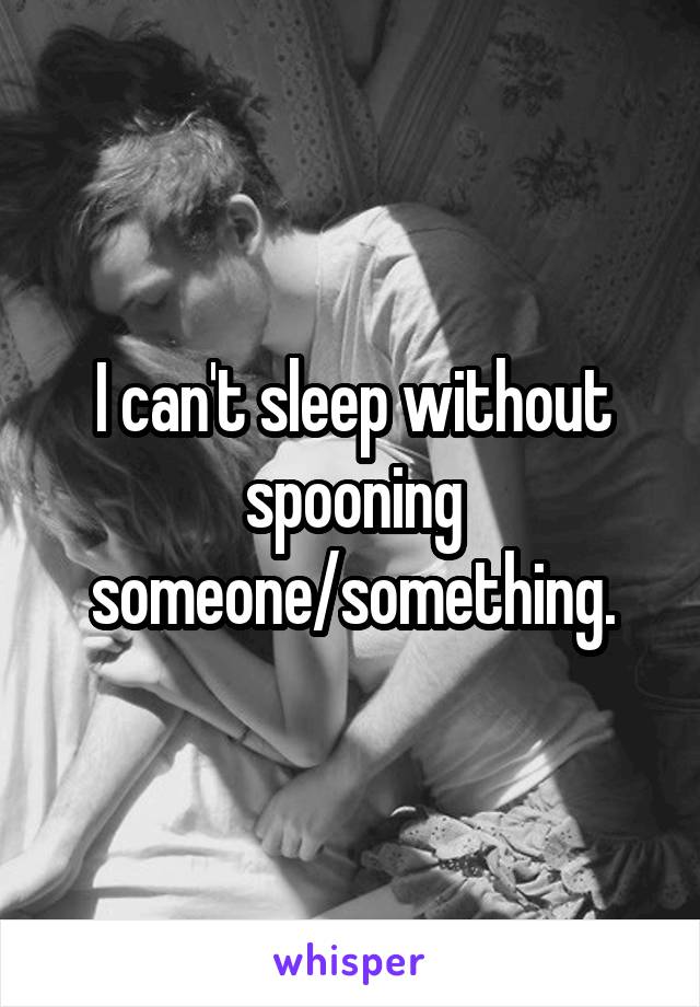 I can't sleep without spooning someone/something.