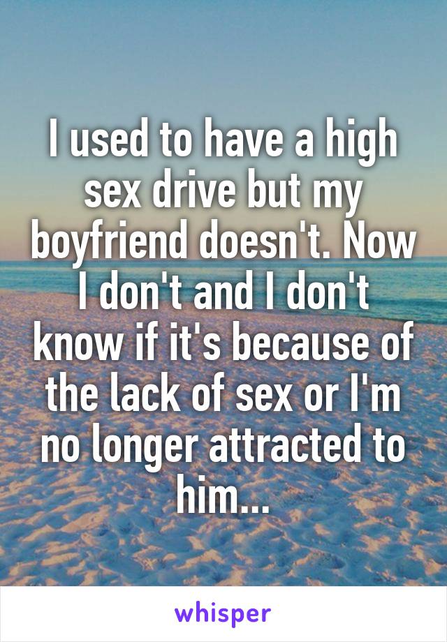 I used to have a high sex drive but my boyfriend doesn't. Now I don't and I don't know if it's because of the lack of sex or I'm no longer attracted to him...