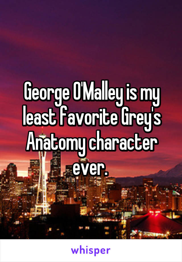 George O'Malley is my least favorite Grey's Anatomy character ever. 