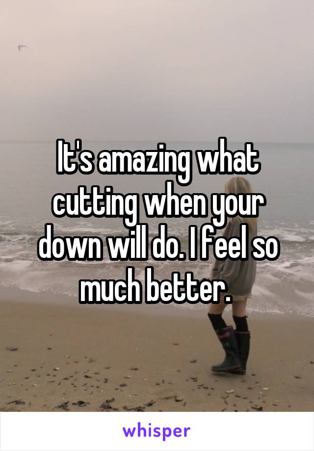 It's amazing what cutting when your down will do. I feel so much better. 