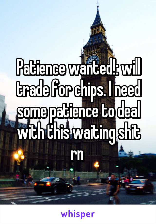 Patience wanted!: will trade for chips. I need some patience to deal with this waiting shit rn 