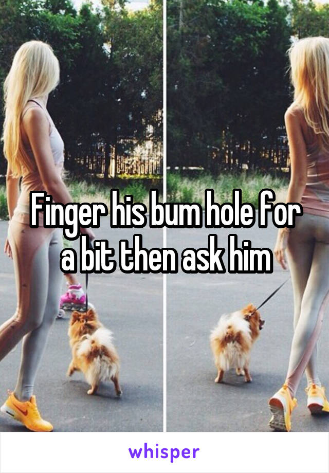 Finger his bum hole for a bit then ask him