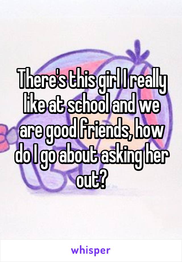 There's this girl I really like at school and we are good friends, how do I go about asking her out?