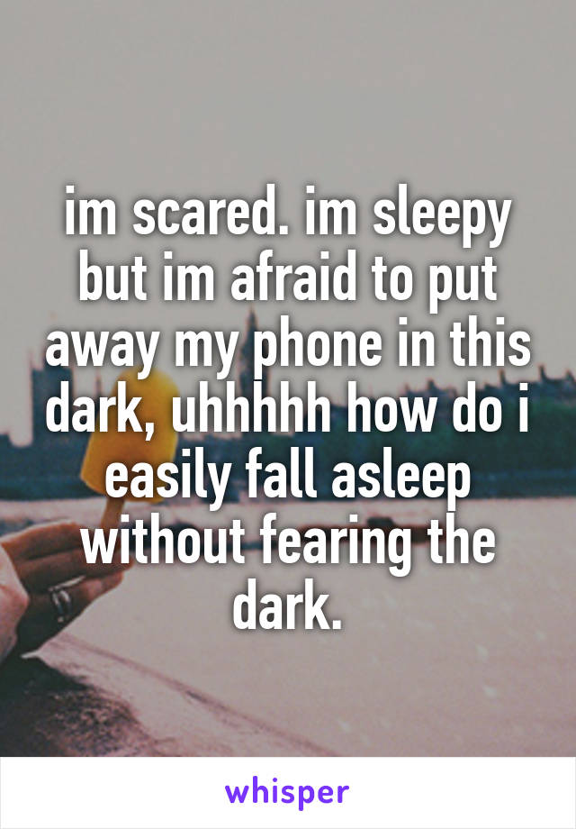 im scared. im sleepy but im afraid to put away my phone in this dark, uhhhhh how do i easily fall asleep without fearing the dark.