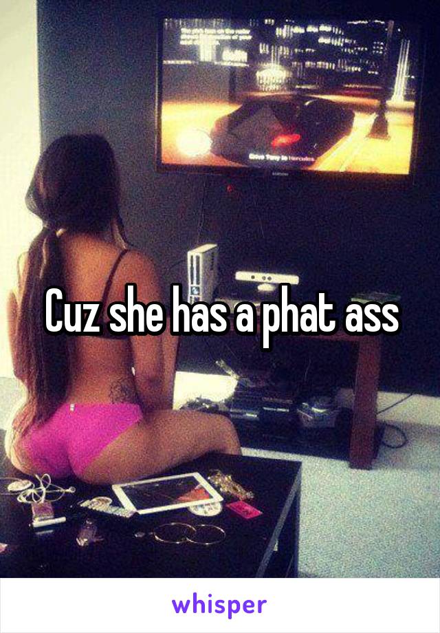 Cuz she has a phat ass