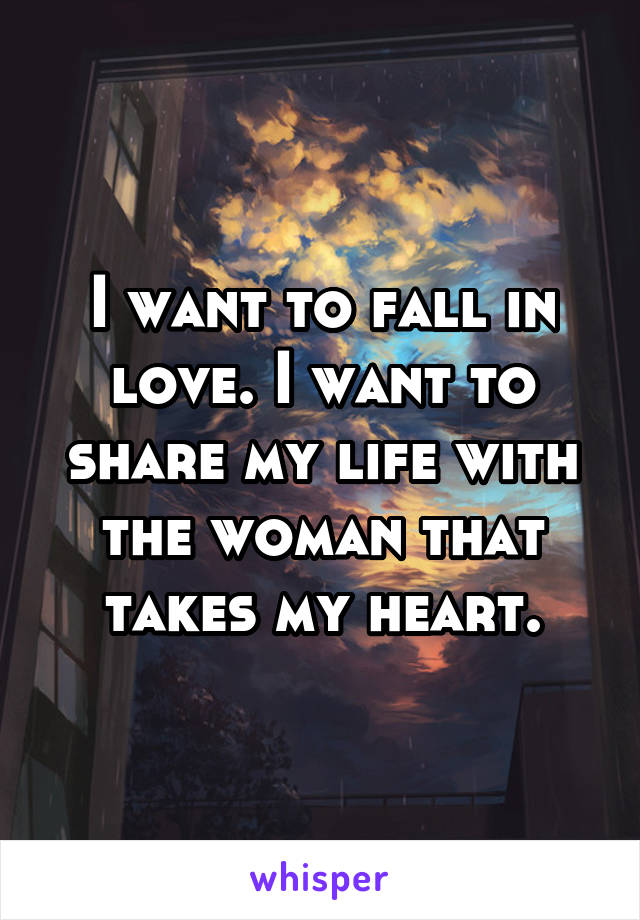 I want to fall in love. I want to share my life with the woman that takes my heart.