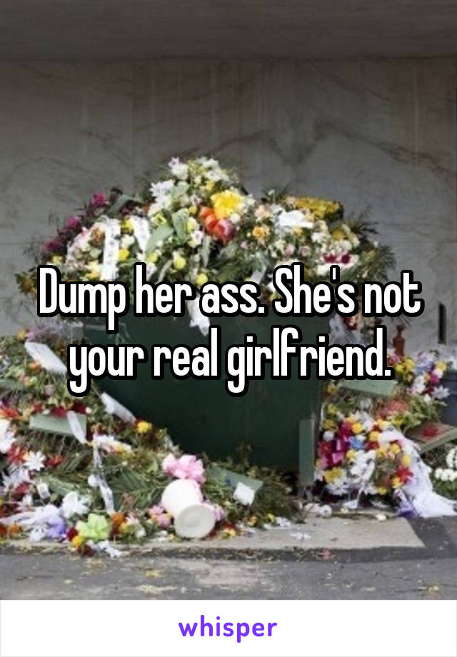 Dump her ass. She's not your real girlfriend.