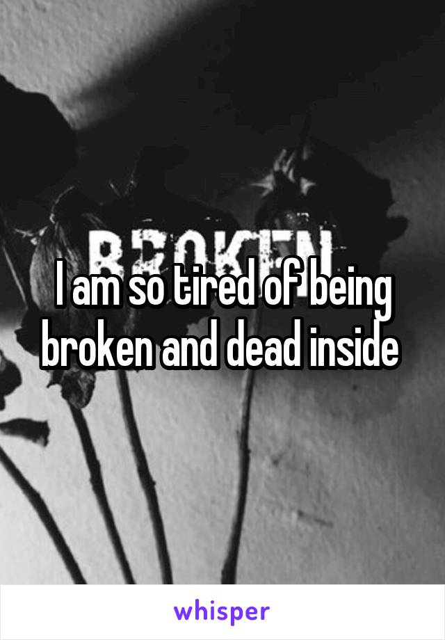 I am so tired of being broken and dead inside 