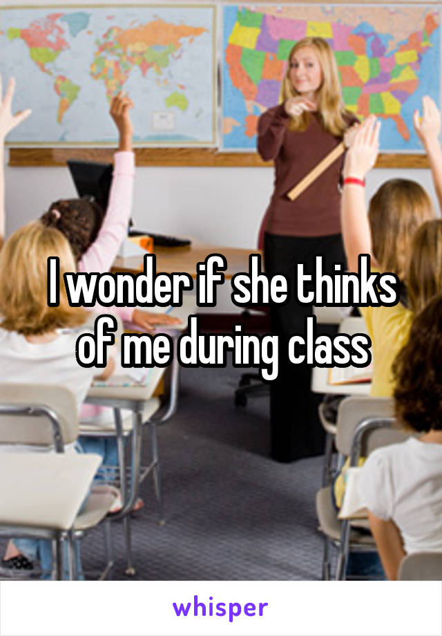 I wonder if she thinks of me during class