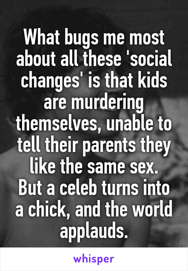 What bugs me most about all these 'social changes' is that kids are murdering themselves, unable to tell their parents they like the same sex.
But a celeb turns into a chick, and the world applauds.