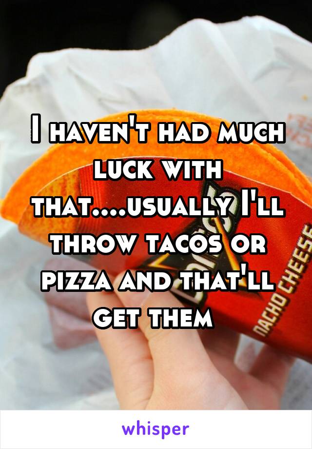 I haven't had much luck with that....usually I'll throw tacos or pizza and that'll get them 