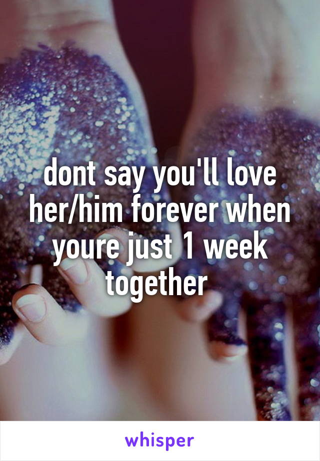 dont say you'll love her/him forever when youre just 1 week together 