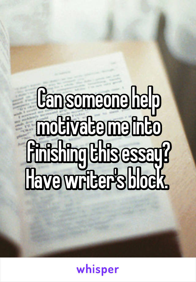 Can someone help motivate me into finishing this essay? Have writer's block. 