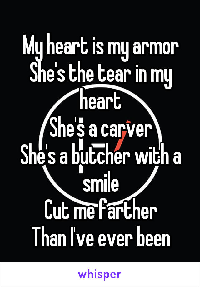 My heart is my armor
She's the tear in my heart
She's a carver
She's a butcher with a smile
Cut me farther
Than I've ever been