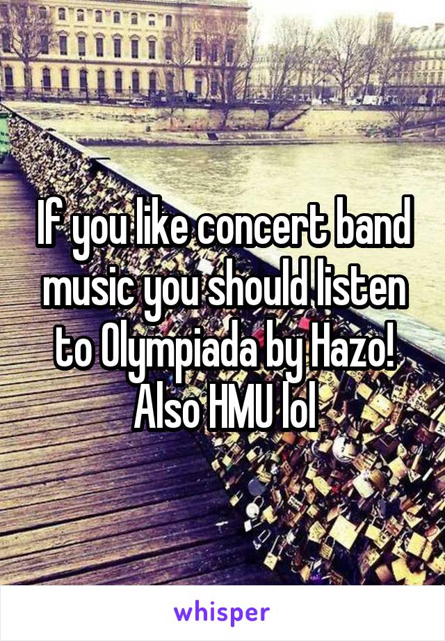 If you like concert band music you should listen to Olympiada by Hazo! Also HMU lol