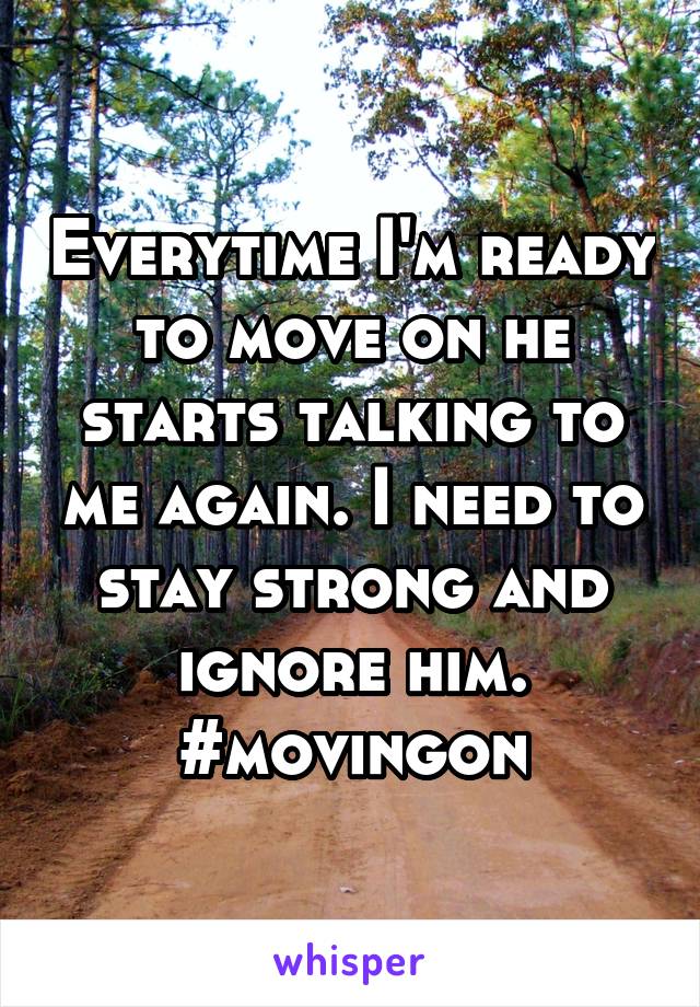 Everytime I'm ready to move on he starts talking to me again. I need to stay strong and ignore him. #movingon