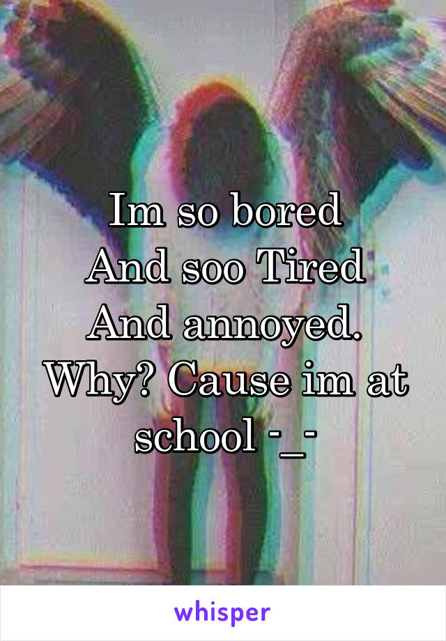 Im so bored
And soo Tired
And annoyed.
Why? Cause im at school -_-