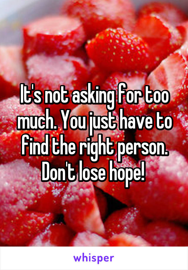 It's not asking for too much. You just have to find the right person. Don't lose hope! 