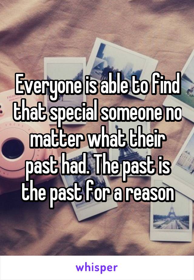 Everyone is able to find that special someone no matter what their past had. The past is the past for a reason