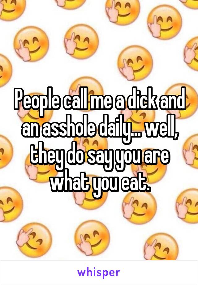 People call me a dick and an asshole daily... well, they do say you are what you eat.