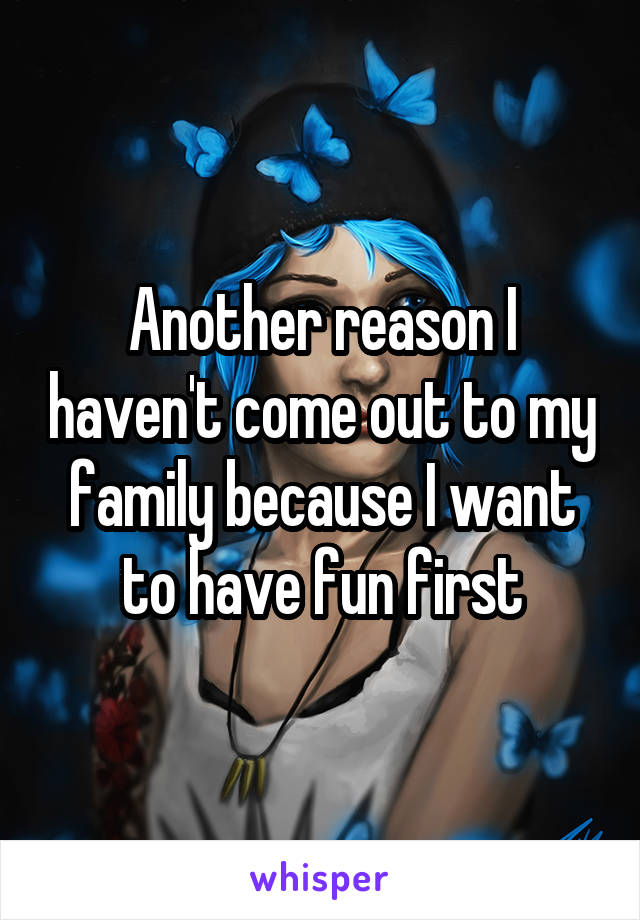 Another reason I haven't come out to my family because I want to have fun first