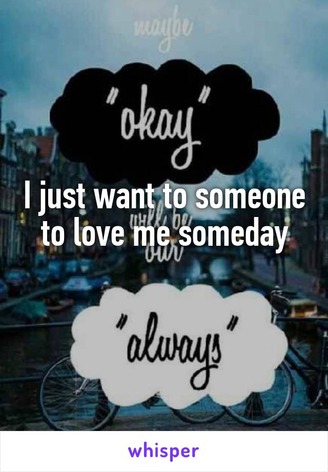 I just want to someone to love me someday
