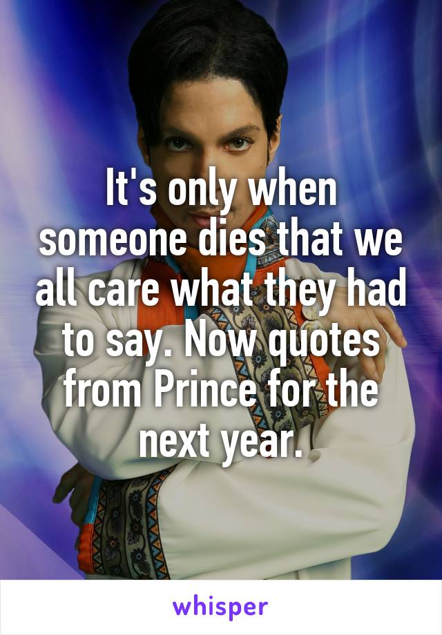 It's only when someone dies that we all care what they had to say. Now quotes from Prince for the next year.