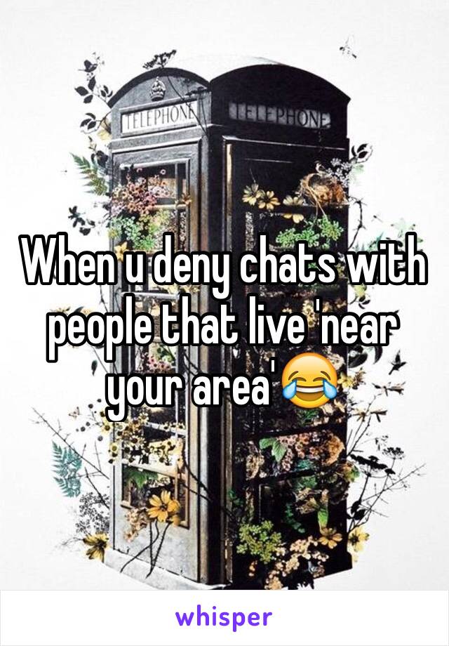 When u deny chats with people that live 'near your area'😂