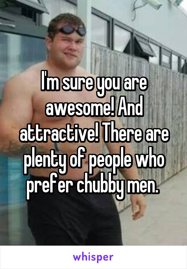 I'm sure you are awesome! And attractive! There are plenty of people who prefer chubby men. 