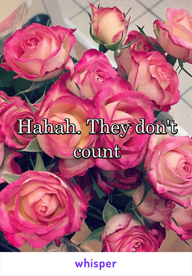 Hahah. They don't count