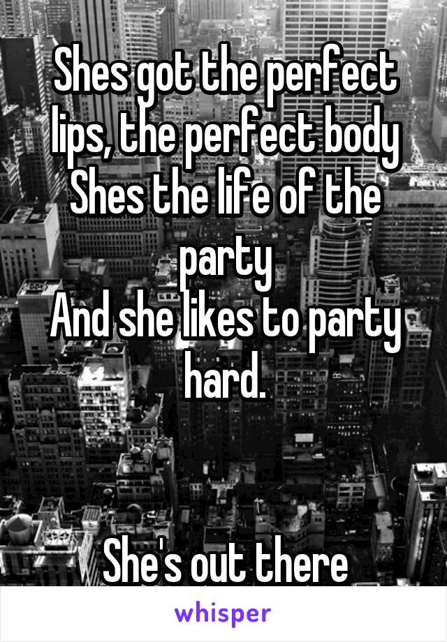 Shes got the perfect lips, the perfect body
Shes the life of the party
And she likes to party hard.


She's out there