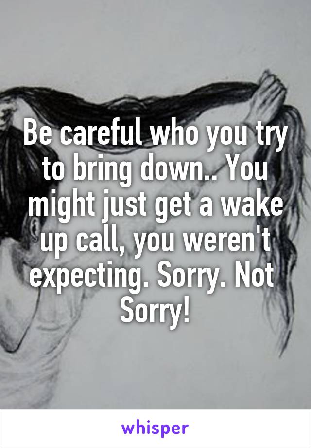 Be careful who you try to bring down.. You might just get a wake up call, you weren't expecting. Sorry. Not 
Sorry!