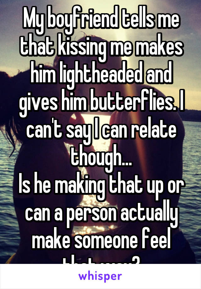 My boyfriend tells me that kissing me makes him lightheaded and gives him butterflies. I can't say I can relate though...
Is he making that up or can a person actually make someone feel that way?