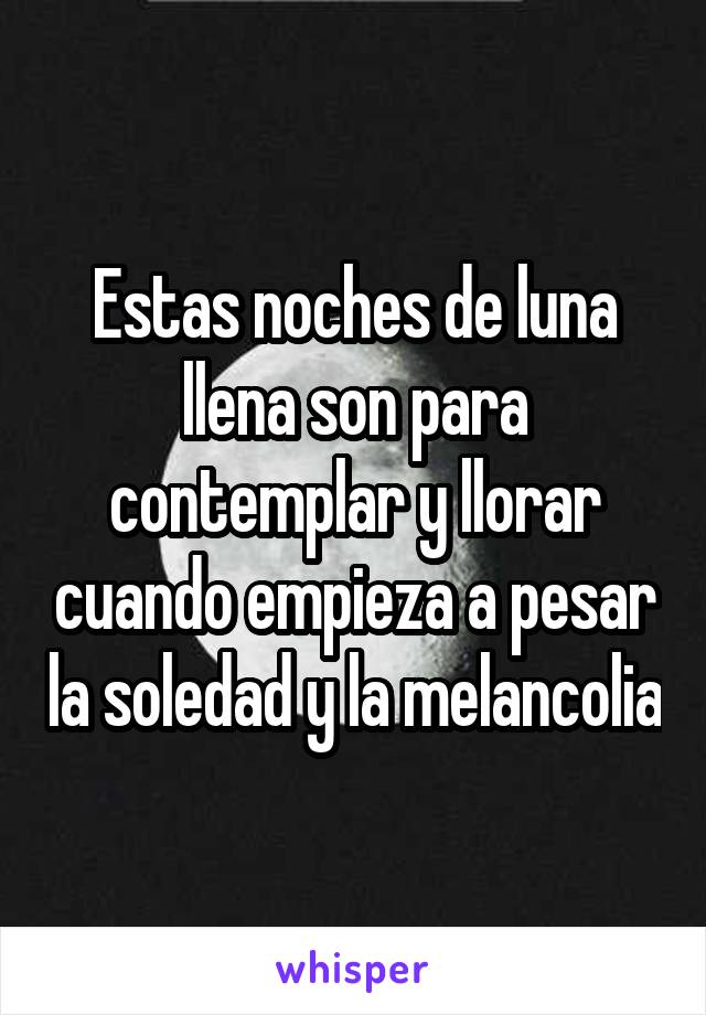 Estas noches de luna llena son para contemplar y llorar cuando empieza a pesar la soledad y la melancolia