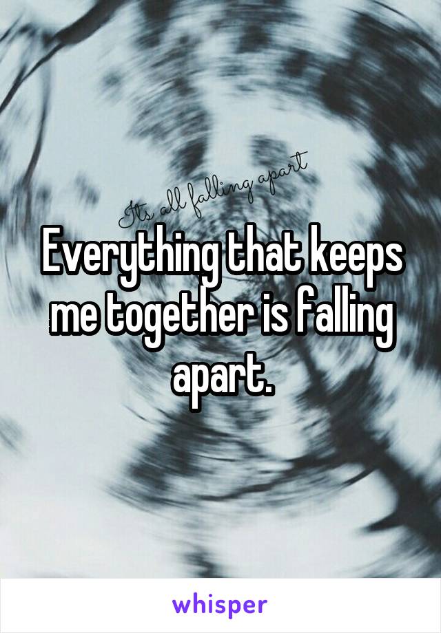 Everything that keeps me together is falling apart.