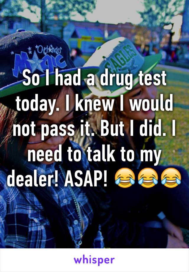 So I had a drug test today. I knew I would not pass it. But I did. I need to talk to my dealer! ASAP! 😂😂😂