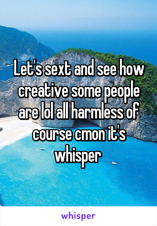 Let's sext and see how creative some people are lol all harmless of course cmon it's whisper 