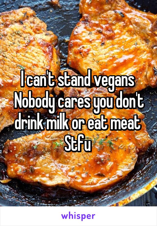 I can't stand vegans 
Nobody cares you don't drink milk or eat meat 
Stfu 