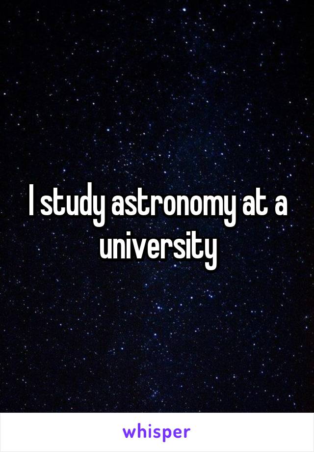 I study astronomy at a university