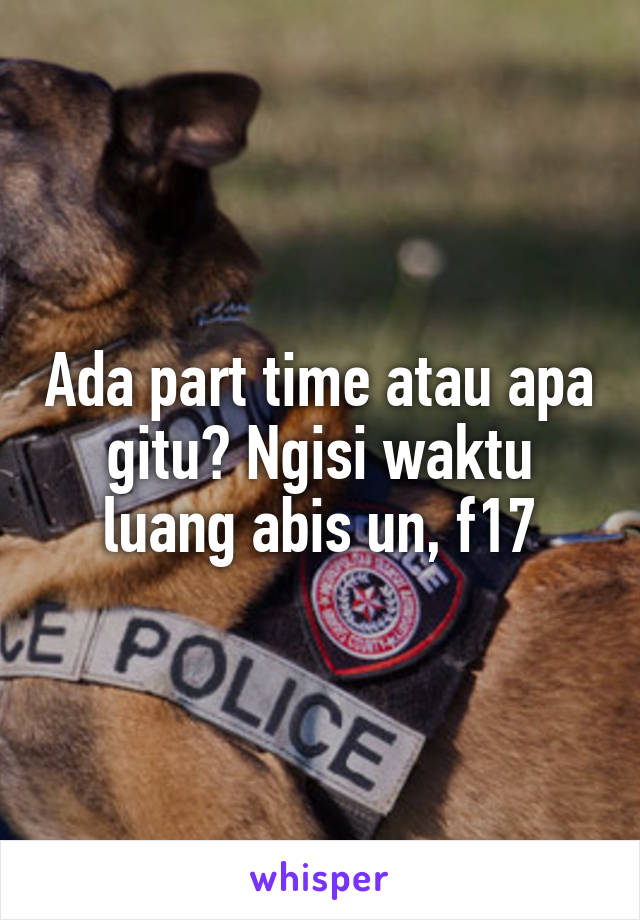 Ada part time atau apa gitu? Ngisi waktu luang abis un, f17