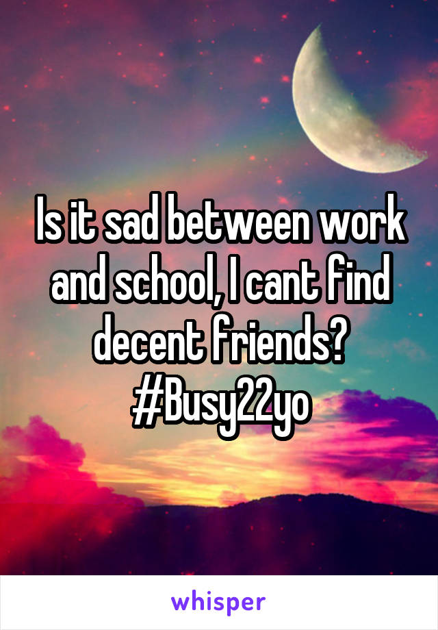 Is it sad between work and school, I cant find decent friends? #Busy22yo