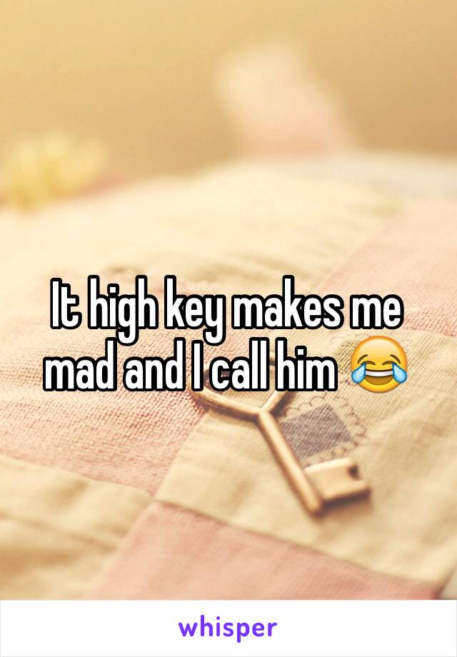 It high key makes me mad and I call him 😂