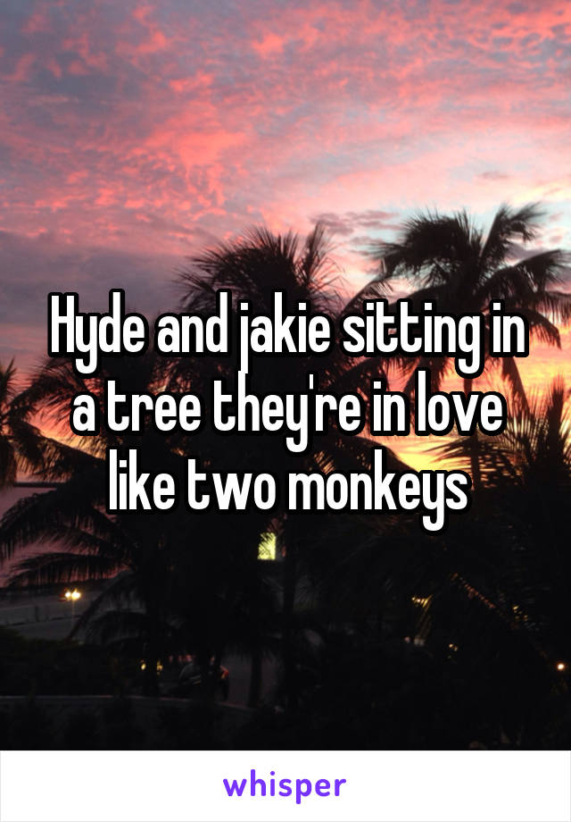 Hyde and jakie sitting in a tree they're in love like two monkeys