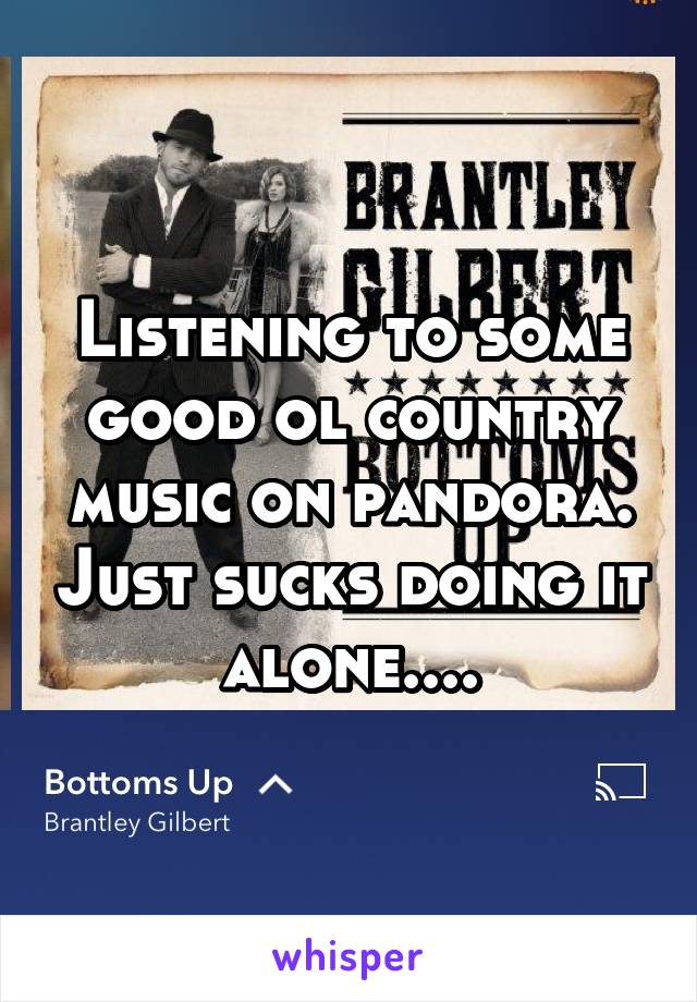 Listening to some good ol country music on pandora. Just sucks doing it alone....