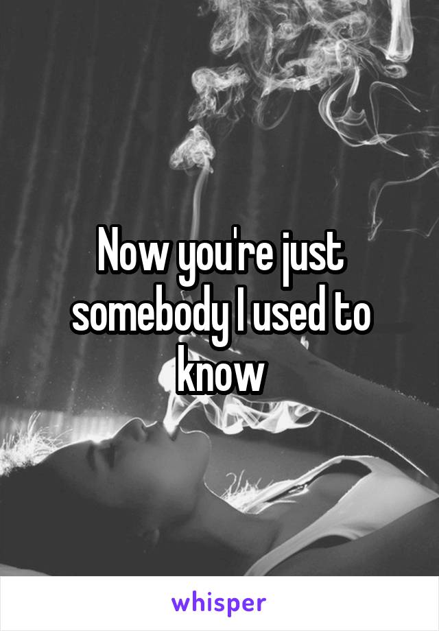 Now you're just somebody I used to know