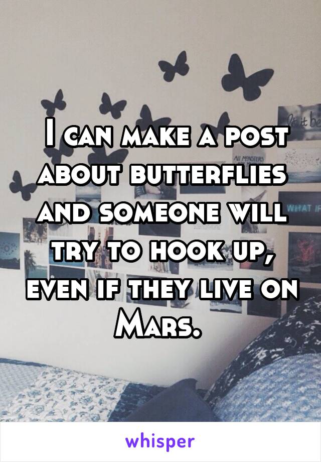  I can make a post about butterflies and someone will try to hook up, even if they live on Mars. 