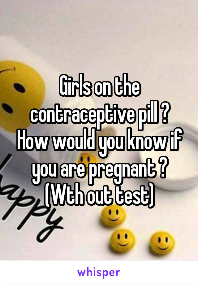 Girls on the contraceptive pill ? How would you know if you are pregnant ? (Wth out test)